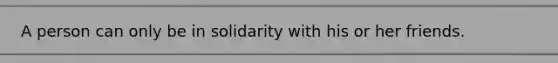 A person can only be in solidarity with his or her friends.