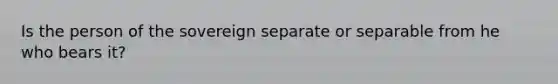 Is the person of the sovereign separate or separable from he who bears it?