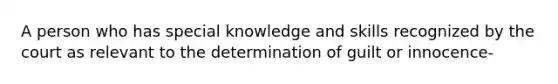 A person who has special knowledge and skills recognized by the court as relevant to the determination of guilt or innocence-