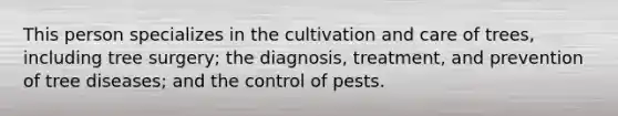 This person specializes in the cultivation and care of trees, including tree surgery; the diagnosis, treatment, and prevention of tree diseases; and the control of pests.