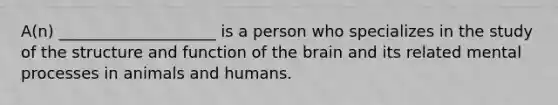 A(n) ____________________ is a person who specializes in the study of the structure and function of the brain and its related mental processes in animals and humans.