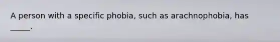 A person with a specific phobia, such as arachnophobia, has _____.