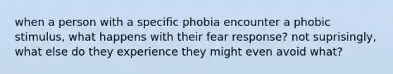 when a person with a specific phobia encounter a phobic stimulus, what happens with their fear response? not suprisingly, what else do they experience they might even avoid what?