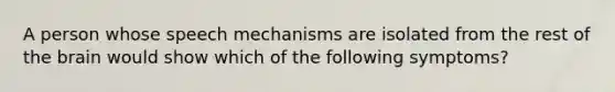 A person whose speech mechanisms are isolated from the rest of the brain would show which of the following symptoms?