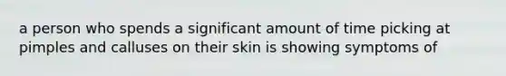 a person who spends a significant amount of time picking at pimples and calluses on their skin is showing symptoms of