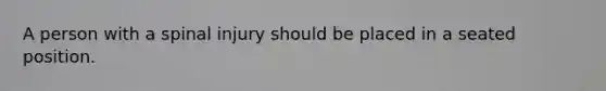 A person with a spinal injury should be placed in a seated position.