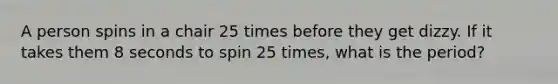 A person spins in a chair 25 times before they get dizzy. If it takes them 8 seconds to spin 25 times, what is the period?