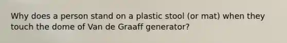 Why does a person stand on a plastic stool (or mat) when they touch the dome of Van de Graaff generator?