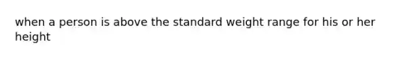 when a person is above the standard weight range for his or her height