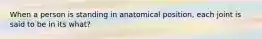 When a person is standing in anatomical position, each joint is said to be in its what?