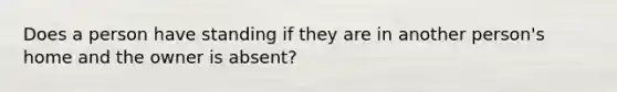 Does a person have standing if they are in another person's home and the owner is absent?