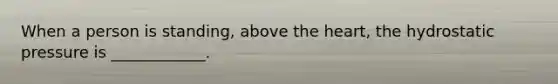 When a person is standing, above the heart, the hydrostatic pressure is ____________.