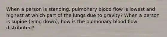 When a person is standing, pulmonary blood flow is lowest and highest at which part of the lungs due to gravity? When a person is supine (lying down), how is the pulmonary blood flow distributed?