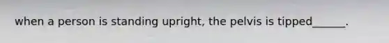 when a person is standing upright, the pelvis is tipped______.