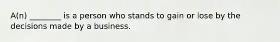 A(n) ________ is a person who stands to gain or lose by the decisions made by a business.