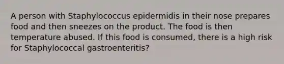 A person with Staphylococcus epidermidis in their nose prepares food and then sneezes on the product. The food is then temperature abused. If this food is consumed, there is a high risk for Staphylococcal gastroenteritis?