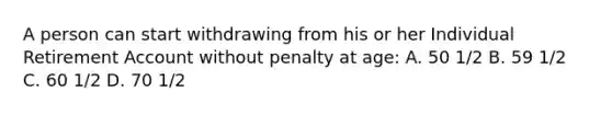 A person can start withdrawing from his or her Individual Retirement Account without penalty at age: A. 50 1/2 B. 59 1/2 C. 60 1/2 D. 70 1/2