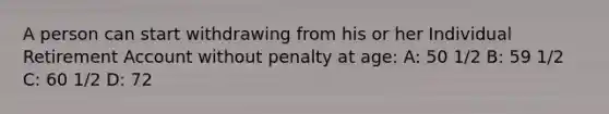 A person can start withdrawing from his or her Individual Retirement Account without penalty at age: A: 50 1/2 B: 59 1/2 C: 60 1/2 D: 72