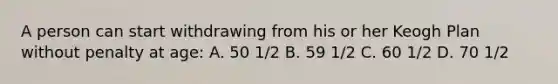 A person can start withdrawing from his or her Keogh Plan without penalty at age: A. 50 1/2 B. 59 1/2 C. 60 1/2 D. 70 1/2