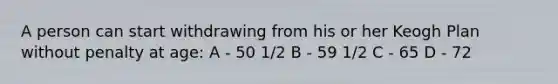 A person can start withdrawing from his or her Keogh Plan without penalty at age: A - 50 1/2 B - 59 1/2 C - 65 D - 72