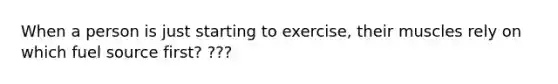 When a person is just starting to exercise, their muscles rely on which fuel source first? ???