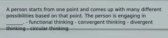 A person starts from one point and comes up with many different possibilities based on that point. The person is engaging in _______. - functional thinking - convergent thinking - divergent thinking - circular thinking