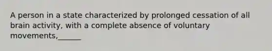 A person in a state characterized by prolonged cessation of all brain activity, with a complete absence of voluntary movements,______