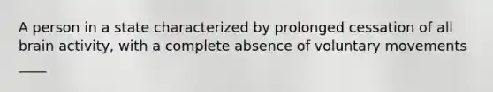 A person in a state characterized by prolonged cessation of all brain activity, with a complete absence of voluntary movements ____