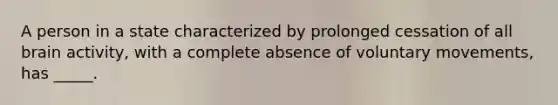 A person in a state characterized by prolonged cessation of all brain activity, with a complete absence of voluntary movements, has _____.