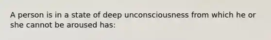 A person is in a state of deep unconsciousness from which he or she cannot be aroused has: