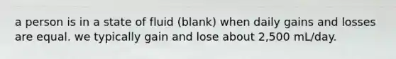 a person is in a state of fluid (blank) when daily gains and losses are equal. we typically gain and lose about 2,500 mL/day.