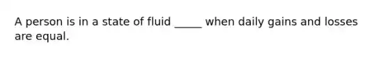 A person is in a state of fluid _____ when daily gains and losses are equal.