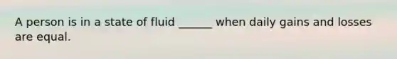 A person is in a state of fluid ______ when daily gains and losses are equal.