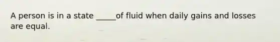 A person is in a state _____of fluid when daily gains and losses are equal.