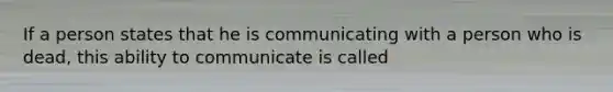 If a person states that he is communicating with a person who is dead, this ability to communicate is called