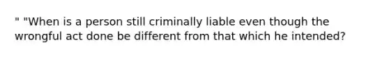 " "When is a person still criminally liable even though the wrongful act done be different from that which he intended?