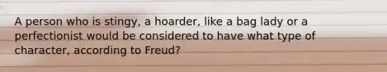 A person who is stingy, a hoarder, like a bag lady or a perfectionist would be considered to have what type of character, according to Freud?