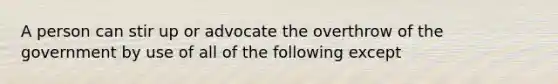 A person can stir up or advocate the overthrow of the government by use of all of the following except