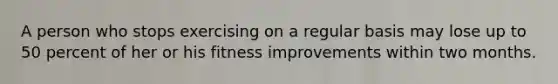 A person who stops exercising on a regular basis may lose up to 50 percent of her or his fitness improvements within two months.