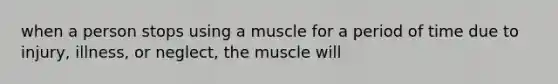 when a person stops using a muscle for a period of time due to injury, illness, or neglect, the muscle will