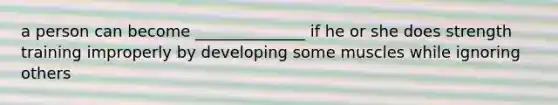 a person can become ______________ if he or she does strength training improperly by developing some muscles while ignoring others