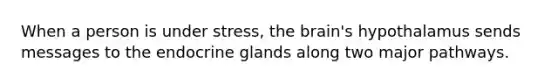 When a person is under stress, the brain's hypothalamus sends messages to the endocrine glands along two major pathways.