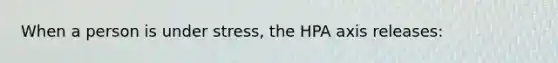 When a person is under stress, the HPA axis releases: