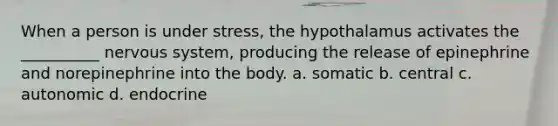 When a person is under stress, the hypothalamus activates the __________ <a href='https://www.questionai.com/knowledge/kThdVqrsqy-nervous-system' class='anchor-knowledge'>nervous system</a>, producing the release of epinephrine and norepinephrine into the body. a. somatic b. central c. autonomic d. endocrine