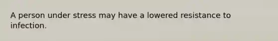 A person under stress may have a lowered resistance to infection.