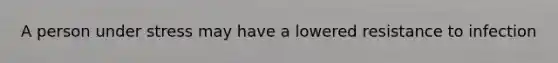 A person under stress may have a lowered resistance to infection