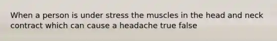 When a person is under stress the muscles in the head and neck contract which can cause a headache true false