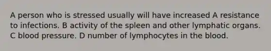 A person who is stressed usually will have increased A resistance to infections. B activity of the spleen and other lymphatic organs. C <a href='https://www.questionai.com/knowledge/kD0HacyPBr-blood-pressure' class='anchor-knowledge'>blood pressure</a>. D number of lymphocytes in <a href='https://www.questionai.com/knowledge/k7oXMfj7lk-the-blood' class='anchor-knowledge'>the blood</a>.