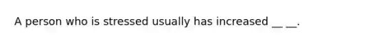 A person who is stressed usually has increased __ __.