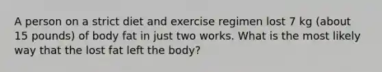 A person on a strict diet and exercise regimen lost 7 kg (about 15 pounds) of body fat in just two works. What is the most likely way that the lost fat left the body?